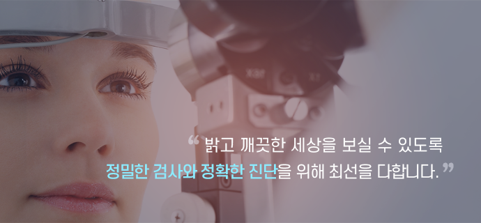 밝고 깨끗한 세상을 보실 수 있도록 정밀한 검사와 정확한 진단을 위해 최선을 다합니다.